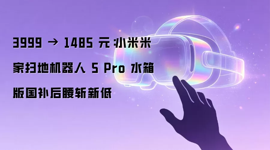 3999 → 1485 元:小米米家扫地机器人 5 Pro 水箱版国补后腰斩新低
