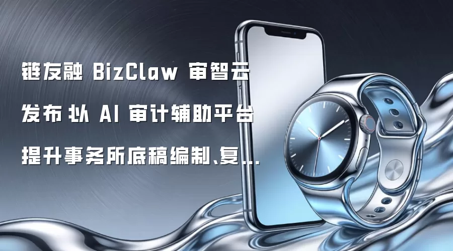 链友融 BizClaw 审智云发布:以 AI 审计辅助平台提升事务所底稿编制、复核留痕与项目管理效率