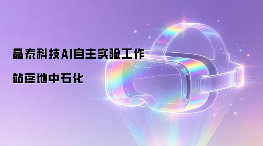 晶泰科技AI自主实验工作站落地中石化