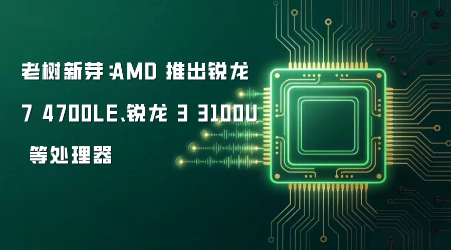 老树新芽：AMD 推出锐龙 7 4700LE、锐龙 3 3100U 等处理器