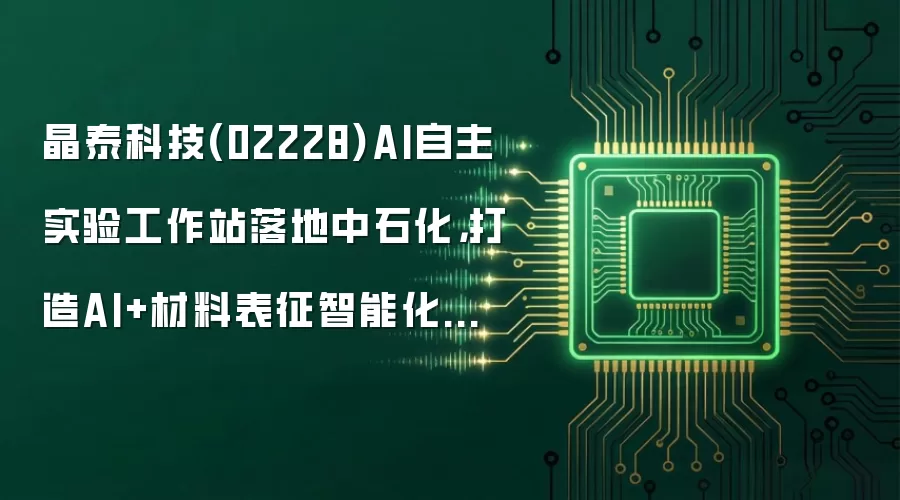晶泰科技(02228)AI自主实验工作站落地中石化，打造AI+材料表征智能化新标杆