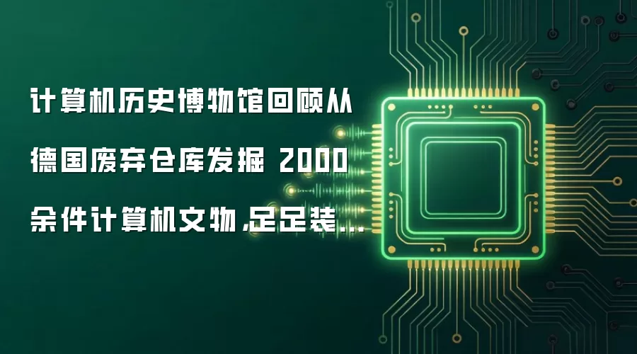 计算机历史博物馆回顾从德国废弃仓库发掘 2000 余件计算机文物，足足装满了 7 辆卡车