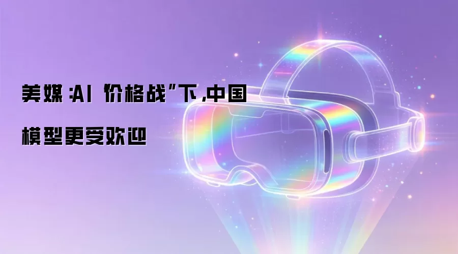 美媒:AI“价格战”下,中国模型更受欢迎