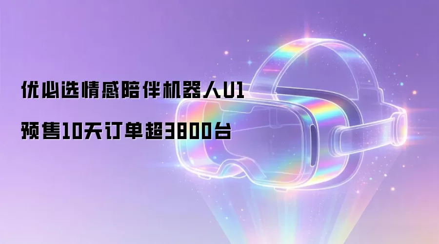 优必选情感陪伴机器人U1预售10天订单超3800台