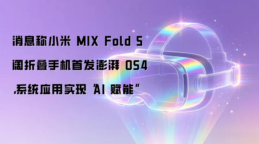 消息称小米 MIX Fold 5 阔折叠手机首发澎湃 OS4,系统应用实现“AI 赋能