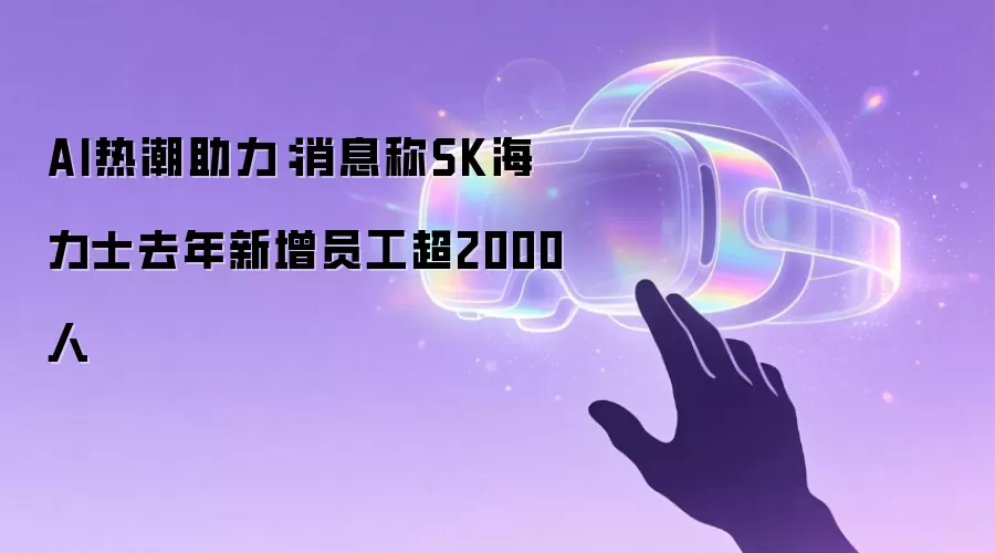 AI热潮助力：消息称SK海力士去年新增员工超2000人