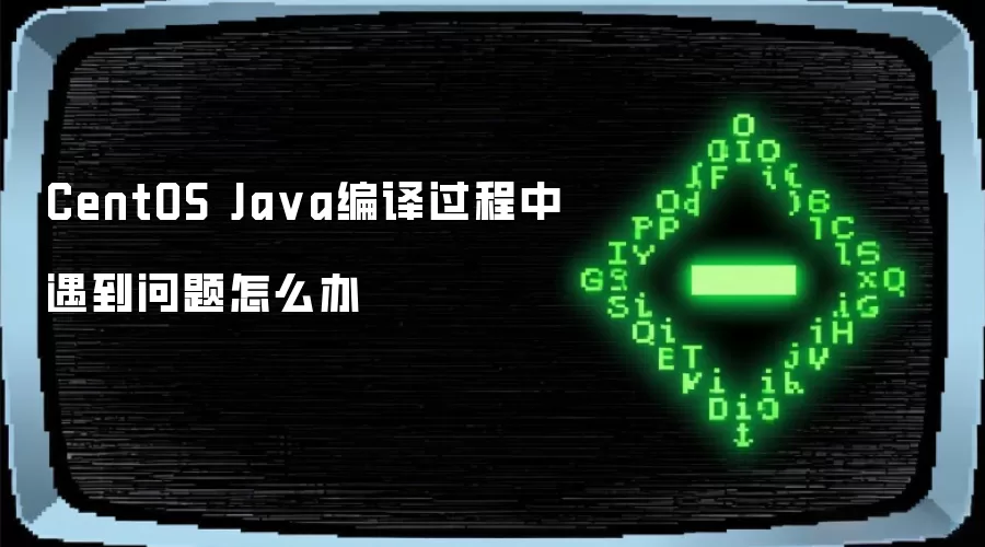 CentOS Ja va编译过程中遇到问题怎么办