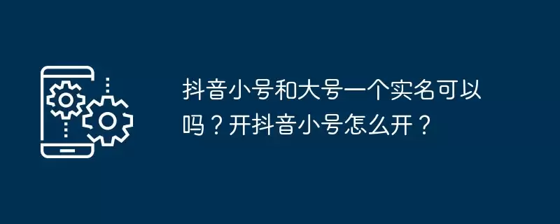 抖音小号和大号一个实名可以吗?开抖音小号怎么开?