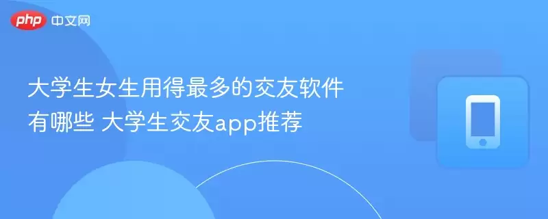 大学生女生用得最多的交友软件有哪些 大学生交友app推荐