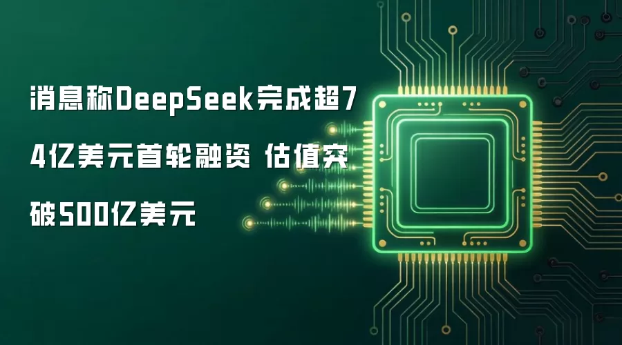 消息称DeepSeek完成超74亿美元首轮融资 估值突破500亿美元