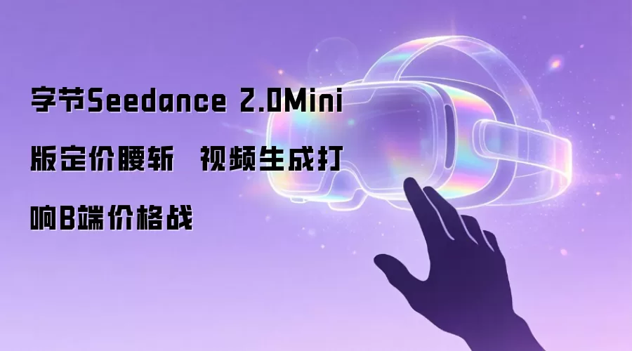 字节Seedance 2.0Mini版定价腰斩 视频生成打响B端价格战