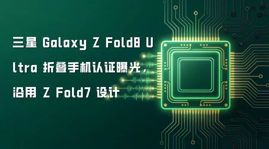 三星 Galaxy Z Fold8 Ultra 折叠手机认证曝光，沿用 Z Fold7 设计