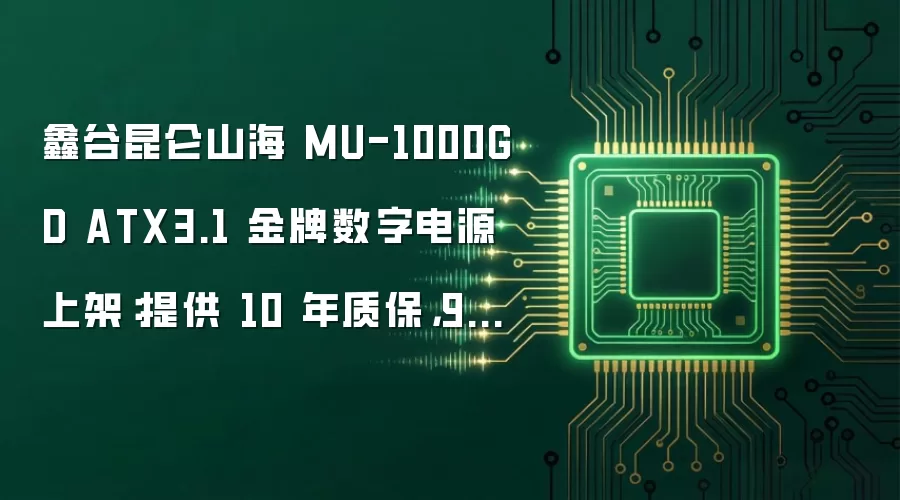 鑫谷昆仑山海 MU-1000GD ATX3.1 金牌数字电源上架：提供 10 年质保，999 元
