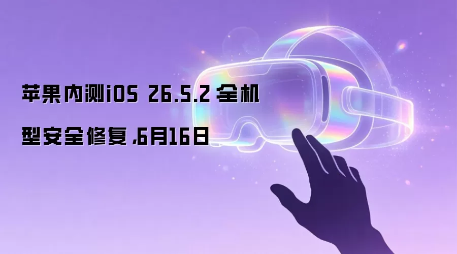 苹果内测iOS 26.5.2：全机型安全修复，6月16日