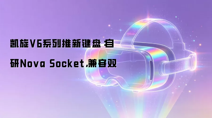凯旋V6系列推新键盘：自研Nova Socket，兼容双