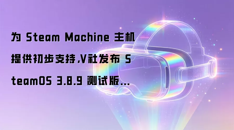 为 Steam Machine 主机提供初步支持,V社发布 SteamOS 3.8.9 测试版系统