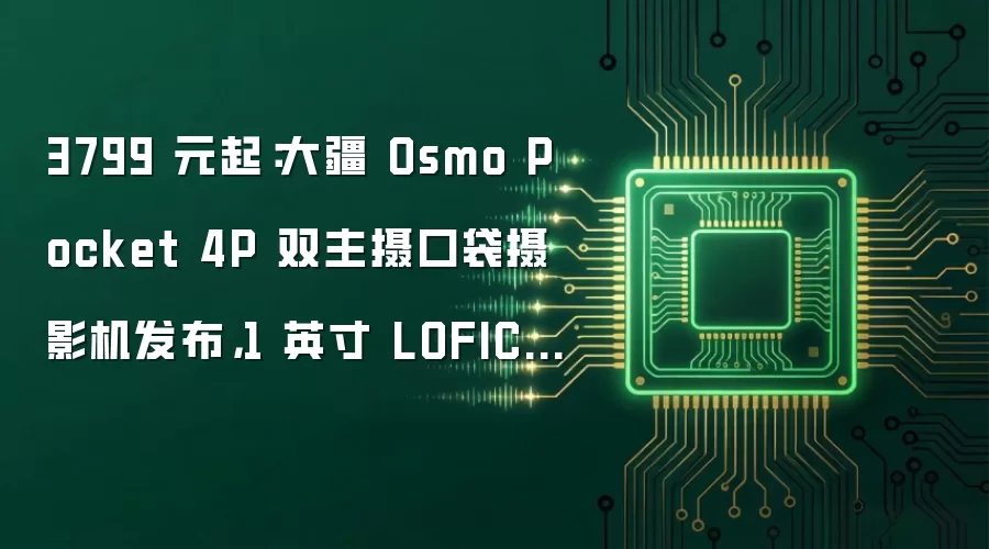 3799 元起：大疆 Osmo Pocket 4P 双主摄口袋摄影机发布，1 英寸 LOFIC 主摄 +60mm 中焦镜头