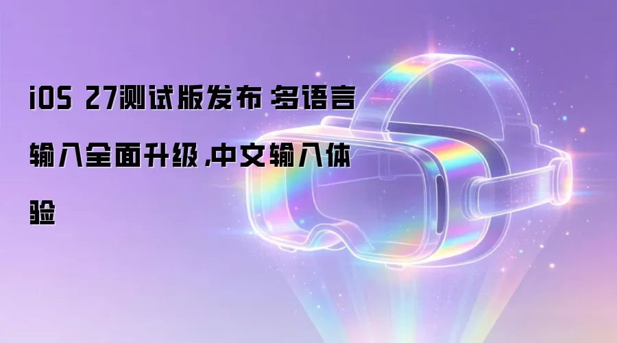 iOS 27测试版发布:多语言输入全面升级,中文输入体验