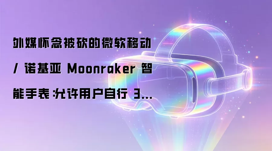 外媒怀念被砍的微软移动 / 诺基亚 Moonraker 智能手表：允许用户自行 3D 打印表带、Metro UI 界面