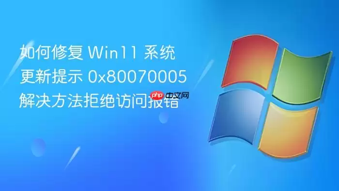 如何修复 Win11 系统更新提示 0x80070005 解决方法拒绝访问报错