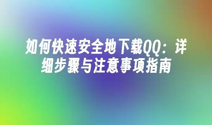 如何快速安全地下载QQ:详细步骤与注意事项指南