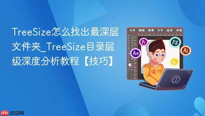 TreeSize怎么找出最深层文件夹_TreeSize目录层级深度分析教程【技巧】