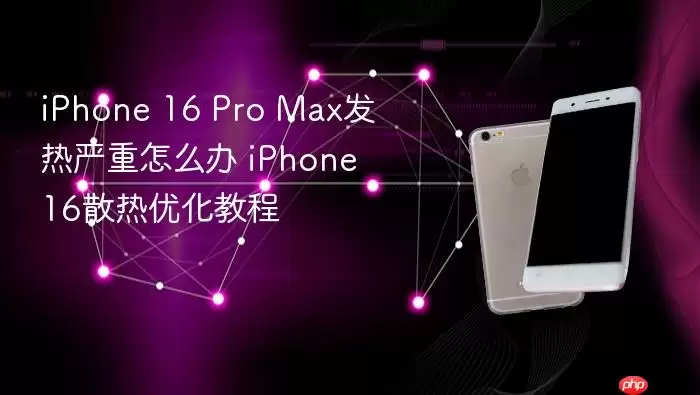 iPhone 16 Pro Max发热严重怎么办 iPhone 16散热优化教程
