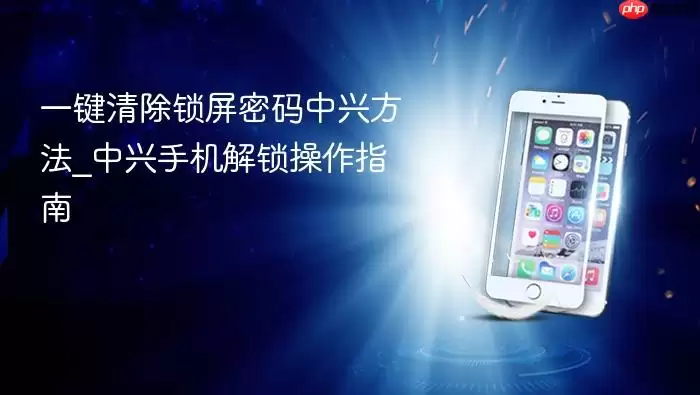 一键清除锁屏密码中兴方法_中兴手机解锁操作指南