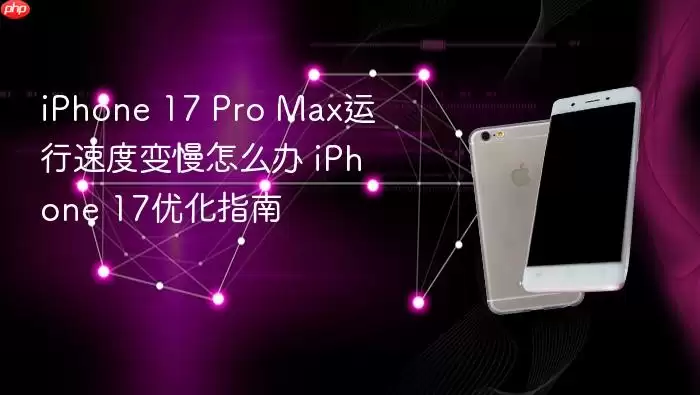 iPhone 17 Pro Max运行速度变慢怎么办 iPhone 17优化指南