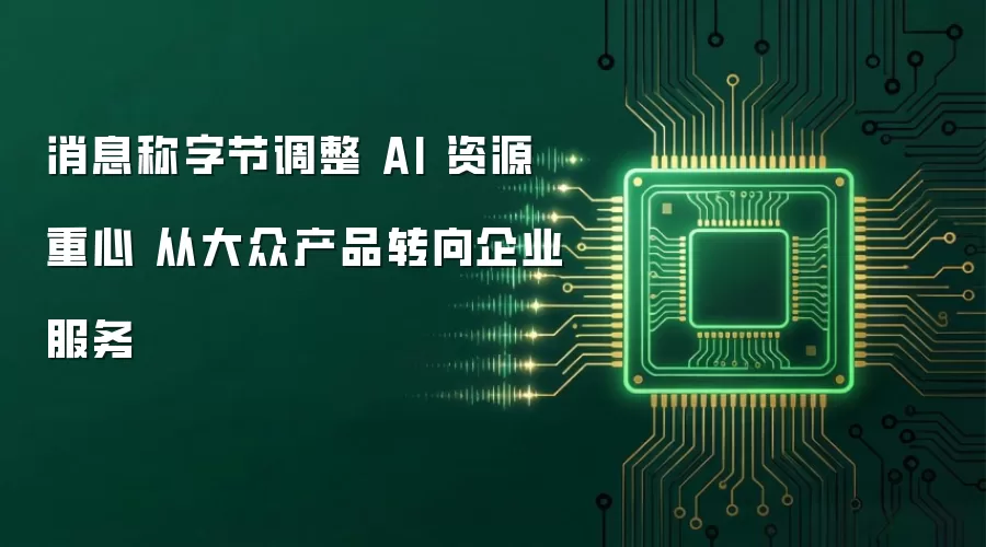 消息称字节调整 AI 资源重心 从大众产品转向企业服务
