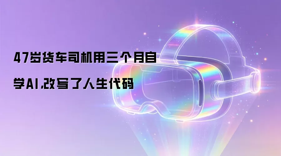 47岁货车司机用三个月自学AI，改写了人生代码