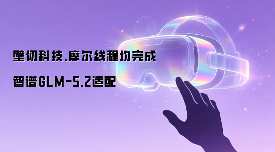 壁仞科技、摩尔线程均完成智谱GLM-5.2适配