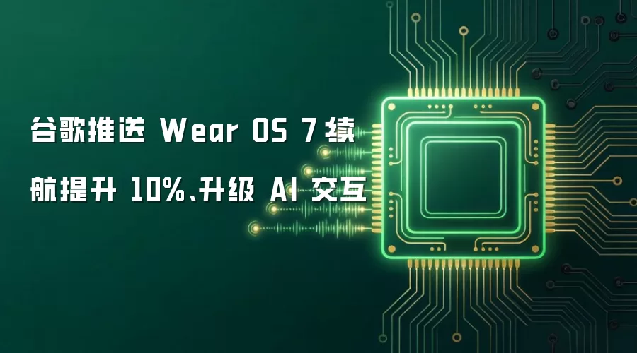 谷歌推送 Wear OS 7:续航提升 10%、升级 AI 交互