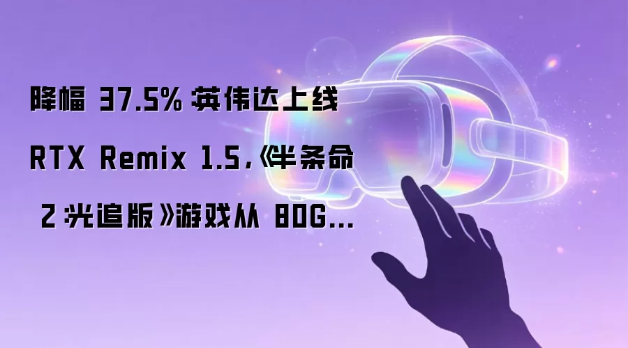 降幅 37.5%：英伟达上线 RTX Remix 1.5，《半条命 2：光追版》游戏从 80GB 压至 50GB