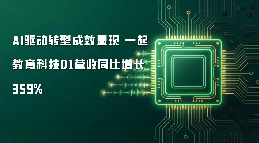 AI驱动转型成效显现 一起教育科技Q1营收同比增长359%