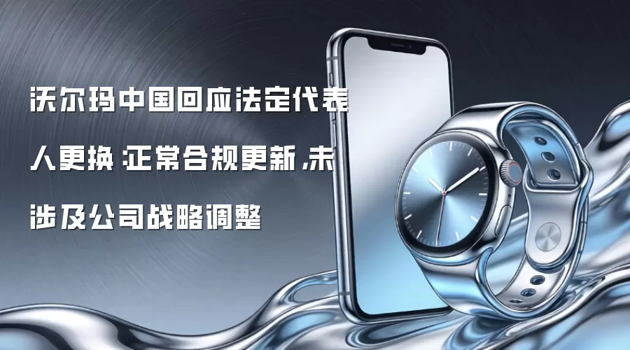 沃尔玛中国回应法定代表人更换：正常合规更新，未涉及公司战略调整