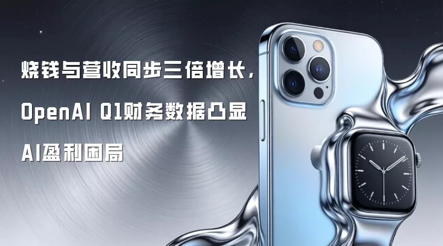 烧钱与营收同步三倍增长,OpenAI Q1财务数据凸显AI盈利困局