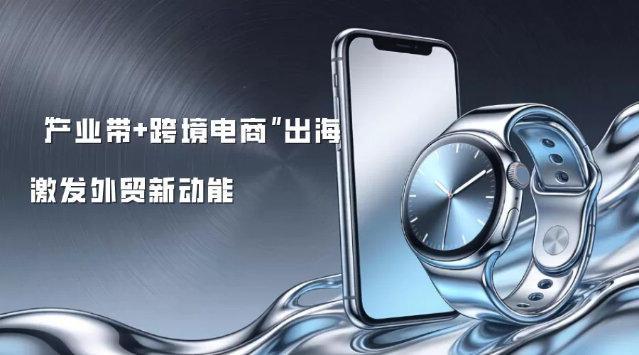“产业带+跨境电商”出海激发外贸新动能