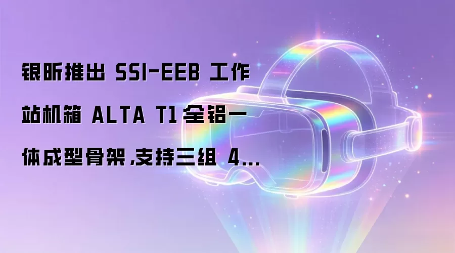 银昕推出 SSI-EEB 工作站机箱 ALTA T1：全铝一体成型骨架，支持三组 420 冷排