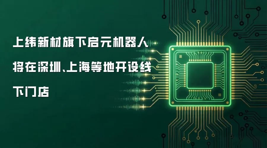 上纬新材旗下启元机器人将在深圳、上海等地开设线下门店
