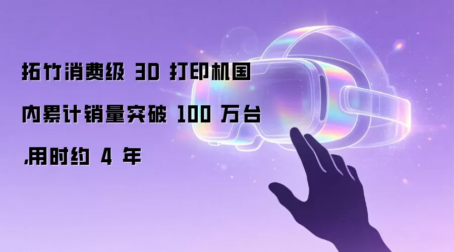 拓竹消费级 3D 打印机国内累计销量突破 100 万台，用时约 4 年
