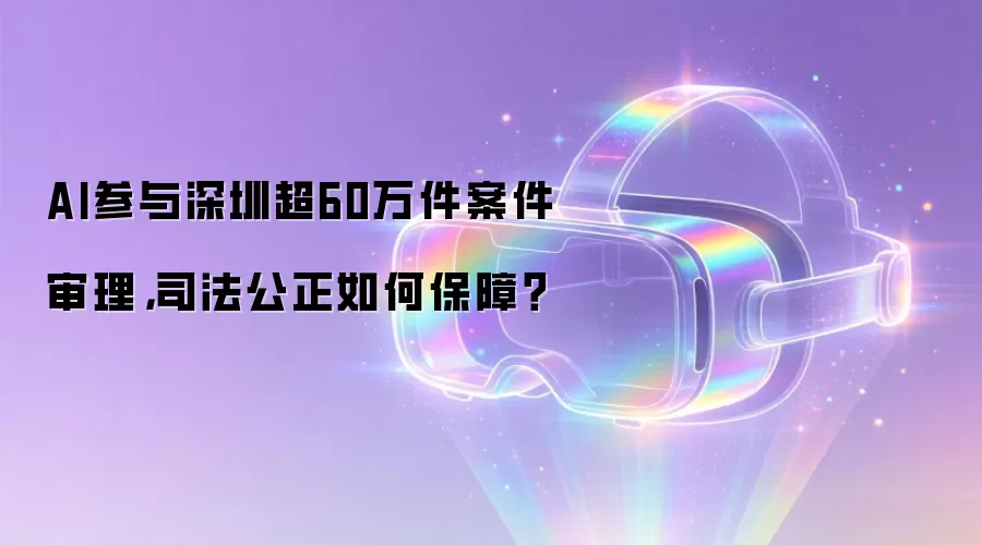 AI参与深圳超60万件案件审理，司法公正如何保障？