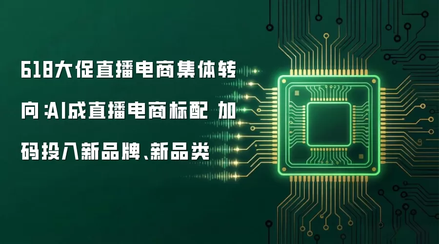 618大促直播电商集体转向：AI成直播电商标配 加码投入新品牌、新品类