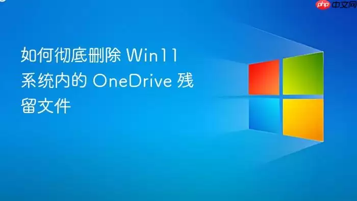 如何彻底删除 Win11 系统内的 OneDrive 残留文件