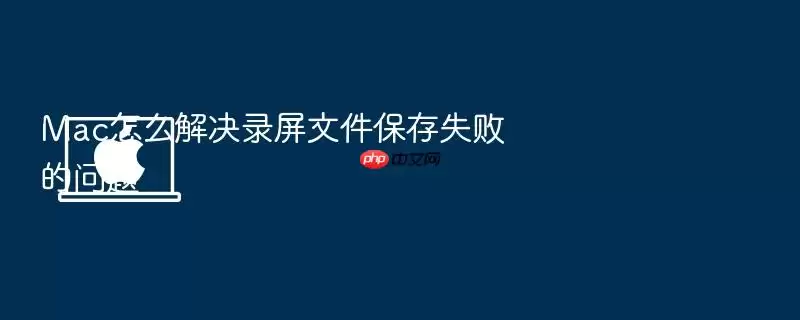 Mac怎么解决录屏文件保存失败的问题
