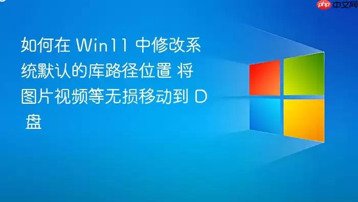 如何在 Win11 中修改系统默认的库路径位置 将图片视频等无损移动到 D 盘