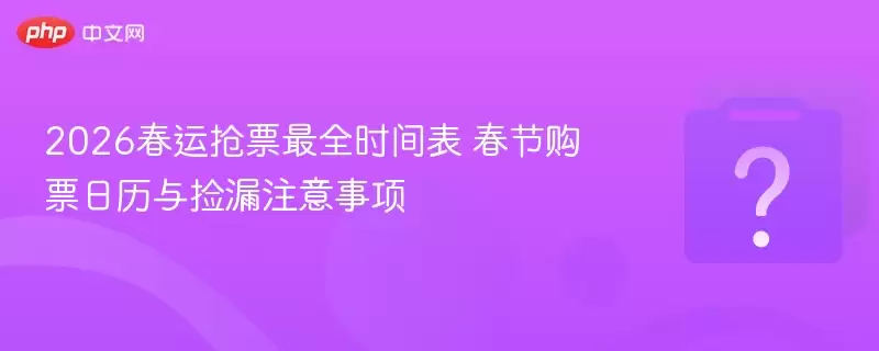 2026春运抢票最全时间表 春节购票日历与捡漏注意事项