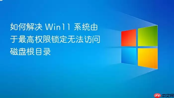 如何解决 Win11 系统由于最高权限锁定无法访问磁盘根目录