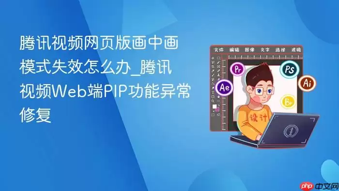 腾讯视频网页版画中画模式失效怎么办_腾讯视频Web端PIP功能异常修复