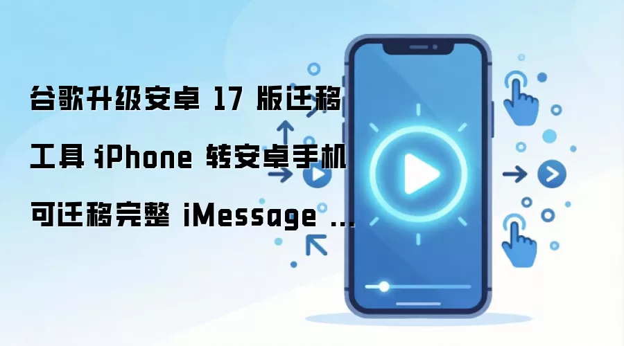 谷歌升级安卓 17 版迁移工具:iPhone 转安卓手机可迁移完整 iMessage 历史